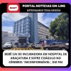 BEBÊ CAI DE INCUBADORA EM HOSPITAL DE ARAÇATUBA E SOFRE COÁGULO NO CÉREBRO: ‘INCONFORMÁVEL’, DIZ PAI